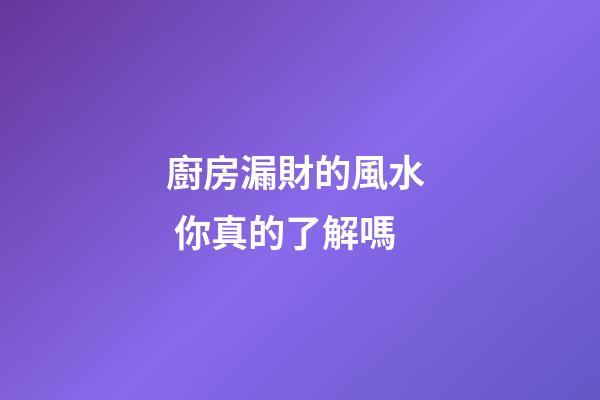 廚房漏財的風水  你真的了解嗎